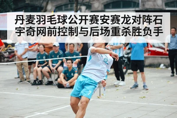 丹麦羽毛球公开赛安赛龙对阵石宇奇网前控制与后场重杀胜负手