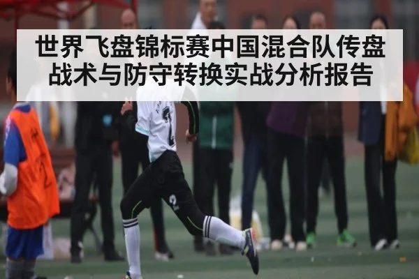 世界飞盘锦标赛中国混合队传盘战术与防守转换实战分析报告
