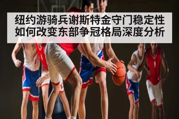纽约游骑兵谢斯特金守门稳定性如何改变东部争冠格局深度分析