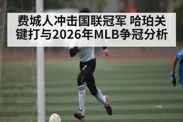 费城人冲击国联冠军 哈珀关键打与2026年MLB争冠分析
