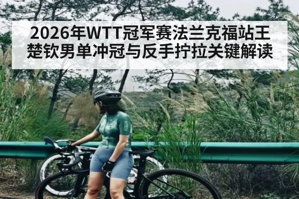 2026年WTT冠军赛法兰克福站王楚钦男单冲冠与反手拧拉关键解读