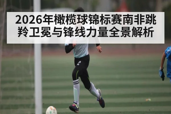 2026年橄榄球锦标赛南非跳羚卫冕与锋线力量全景解析